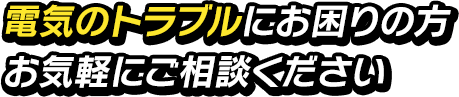電気のトラブルにお困りの方お気軽にご相談ください